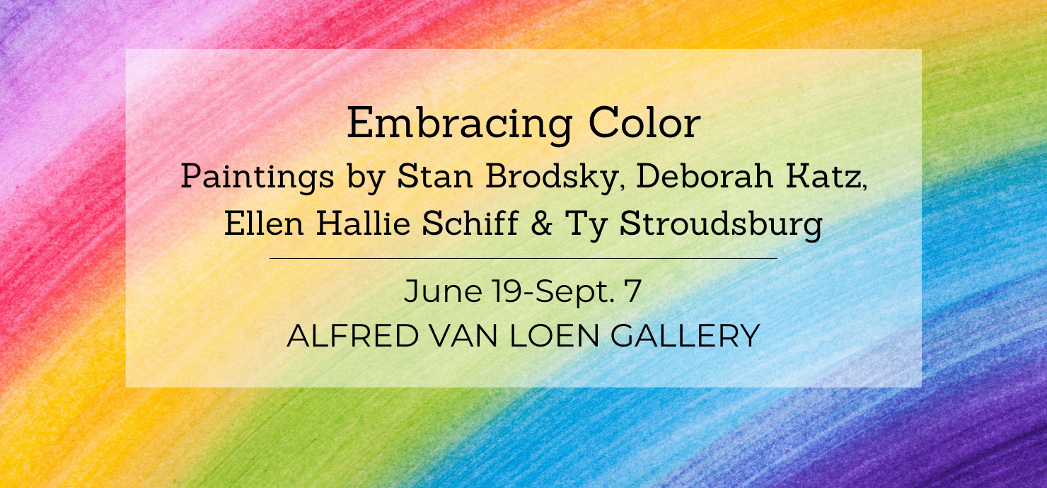 A rainbow colored graphic announcing the Embracing Color exhibit, featuring paintings by Stan Brodsky, Deborah Katz, Ellen Hallie Schiff and Ty Stroudsburg on display from June 19 to September 7 at the Alfred Van Loen Gallery.