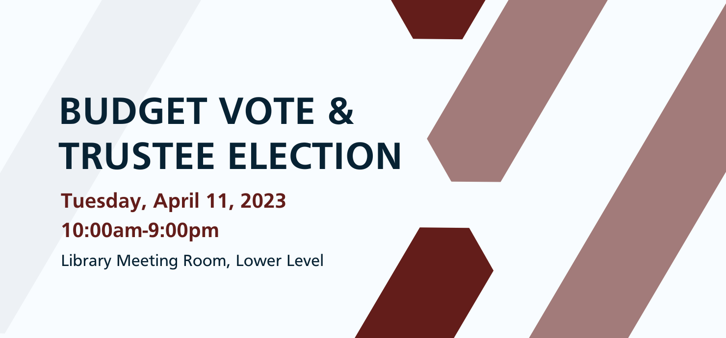 Budget Vote & Trustee Election. Tuesday, April 11, 2023. 10am-9pm. Library Meeting Room, Lower Level.