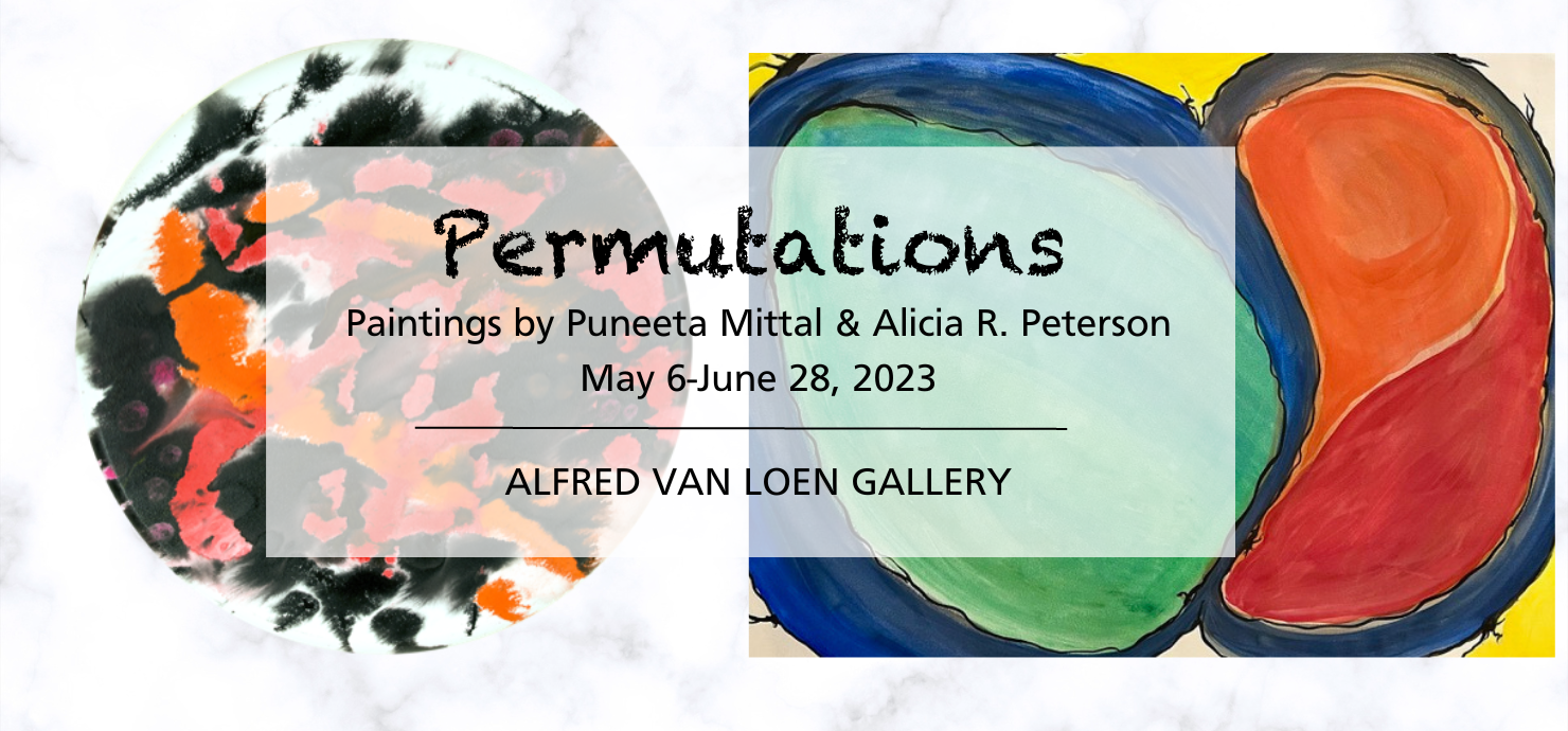 A graphic with their artwork in the background announcing the exhibit titled Permutations, paintings by Alicia Peterson and Puneeta Mittal, May 6-June 28 in the Alfred Van Loen Gallery.